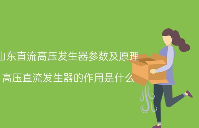 山东直流高压发生器参数及原理 高压直流发生器的作用是什么？